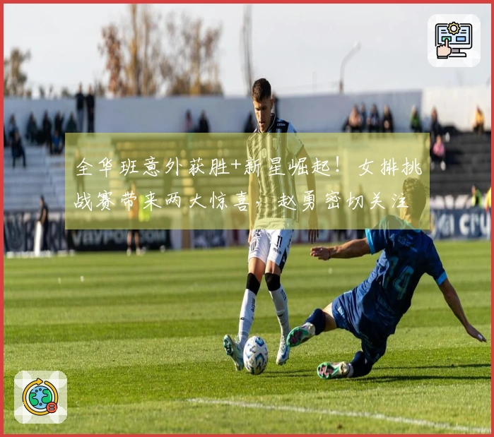 全华班意外获胜+新星崛起！女排挑战赛带来两大惊喜，赵勇密切关注