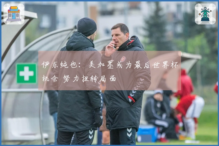 伊东纯也：美加墨或为最后世界杯机会 努力扭转局面
