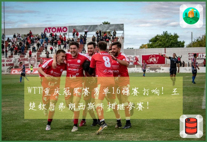 WTT重庆冠军赛男单16强赛打响！王楚钦与弗朗西斯卡相继参赛！
