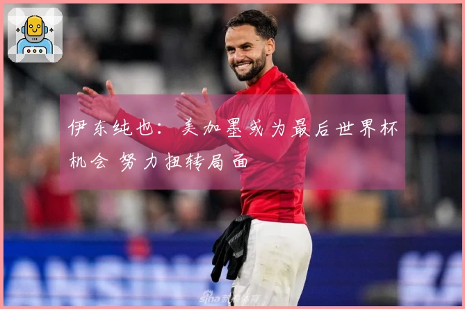 伊东纯也：美加墨或为最后世界杯机会 努力扭转局面