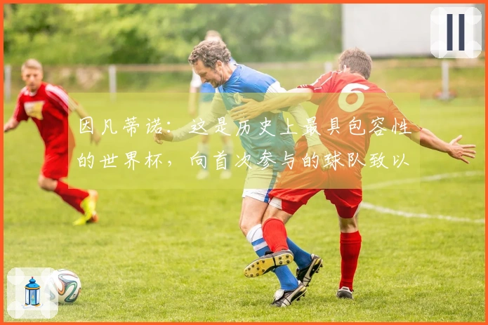因凡蒂诺：这是历史上最具包容性的世界杯，向首次参与的球队致以祝贺