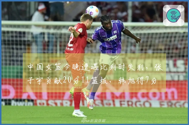 中国女篮今晚遭遇比利时失利，张子宇贡献20分11篮板，韩旭得7分