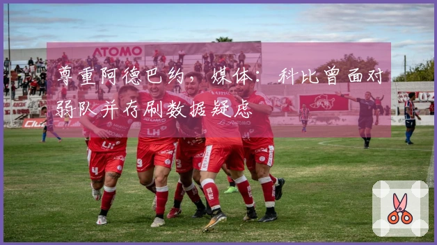 尊重阿德巴约，媒体：科比曾面对弱队并存刷数据疑虑