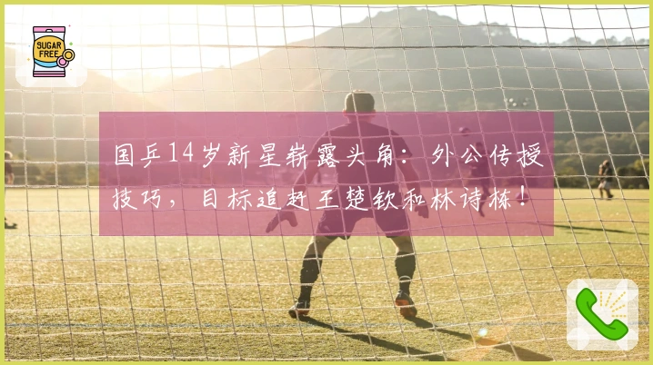 国乒14岁新星崭露头角：外公传授技巧，目标追赶王楚钦和林诗栋！