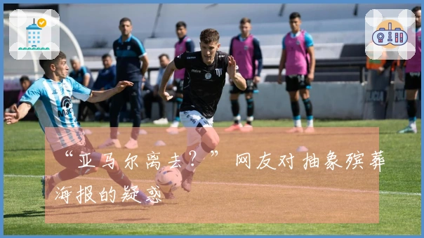 “亚马尔离去？”网友对抽象殡葬海报的疑惑