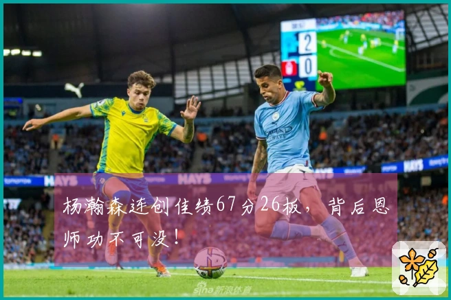 杨瀚森连创佳绩67分26板，背后恩师功不可没！