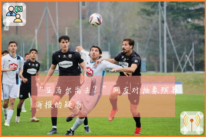 “亚马尔离去？”网友对抽象殡葬海报的疑惑
