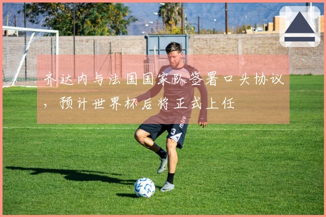 齐达内与法国国家队签署口头协议，预计世界杯后将正式上任