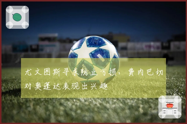 尤文图斯寻求防止亏损，费内巴切对奥蓬达表现出兴趣