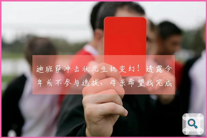 迪班萨冲击状元生机变幻！透露今年或不参与选拔，母亲希望我完成大学学业