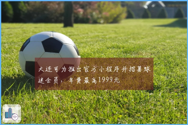 大连可为推出官方小程序并招募球迷会员，年费最高1999元
