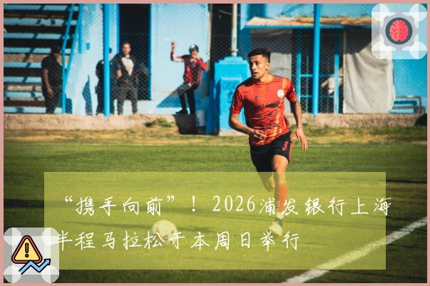 “携手向前”！2026浦发银行上海半程马拉松于本周日举行