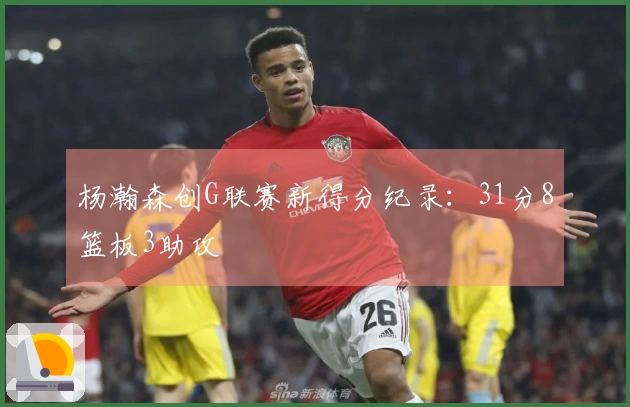 杨瀚森创G联赛新得分纪录：31分8篮板3助攻