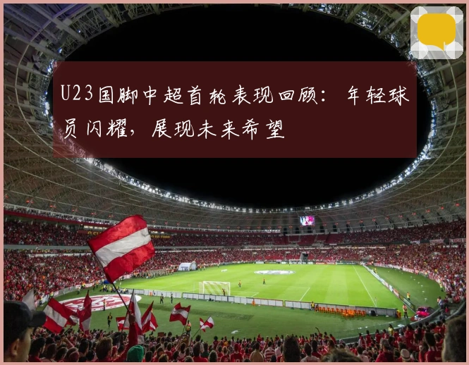 U23国脚中超首轮表现回顾：年轻球员闪耀，展现未来希望