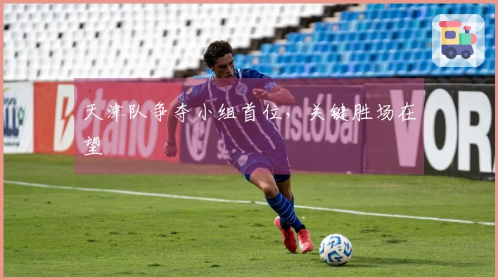 天津队争夺小组首位，关键胜场在望