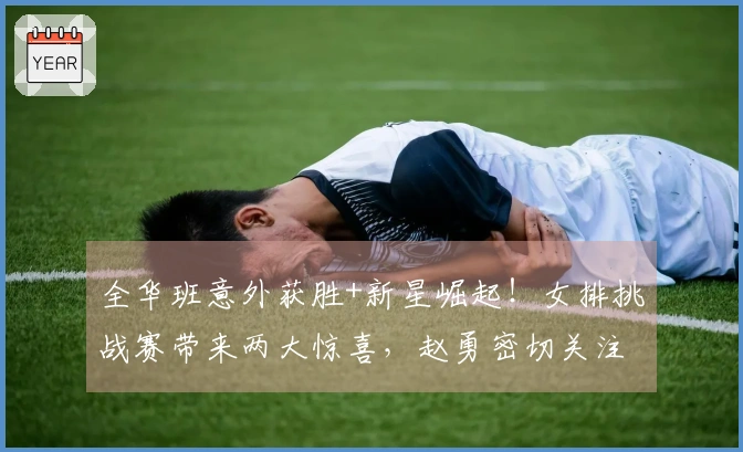 全华班意外获胜+新星崛起！女排挑战赛带来两大惊喜，赵勇密切关注