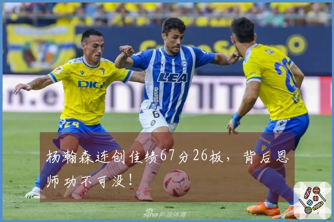 杨瀚森连创佳绩67分26板，背后恩师功不可没！