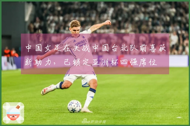 中国女足在决战中国台北队前喜获新助力，已锁定亚洲杯四强席位