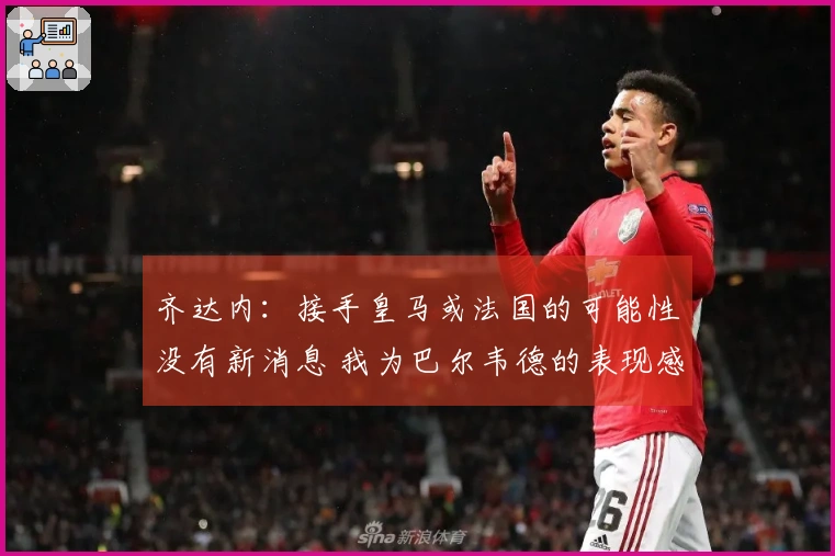 齐达内:接手皇马或法国的可能性没有新消息 我为巴尔韦德的表现感到欣慰