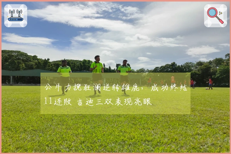 公牛力挽狂澜逆转雄鹿，成功终结11连败 吉迪三双表现亮眼