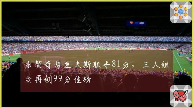 东契奇与里夫斯联手81分，三人组合再创99分佳绩
