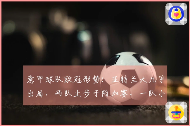 意甲球队欧冠形势：亚特兰大几乎出局，两队止步于附加赛，一队小组赛失利